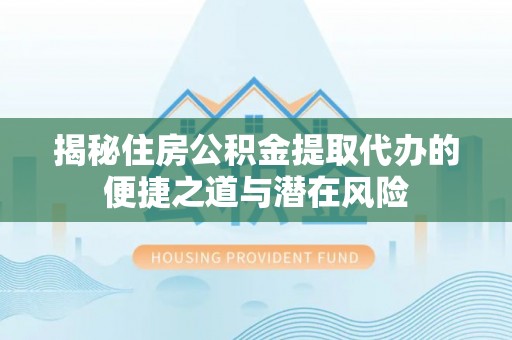 延川揭秘住房公积金提取代办的便捷之道与潜在风险