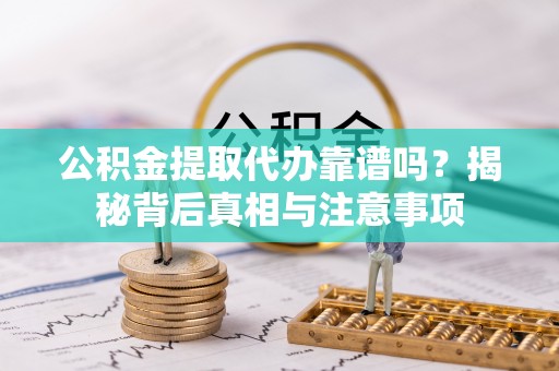 延川公积金提取代办靠谱吗？揭秘背后真相与注意事项