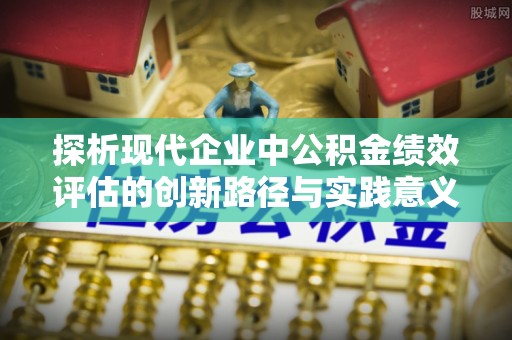 延川探析现代企业中公积金绩效评估的创新路径与实践意义