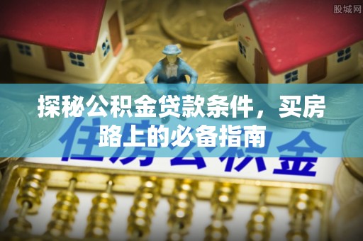 延川探秘公积金贷款条件，买房路上的必备指南