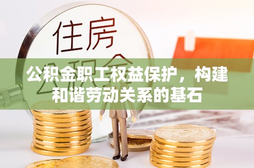 延川公积金职工权益保护，构建和谐劳动关系的基石