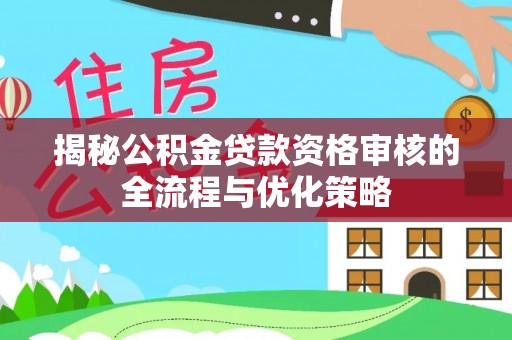 延川揭秘公积金贷款资格审核的全流程与优化策略