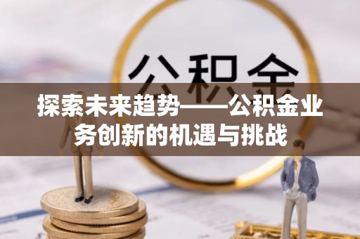 延川探索未来趋势——公积金业务创新的机遇与挑战