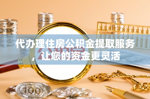 延川代办理住房公积金提取服务，让您的资金更灵活