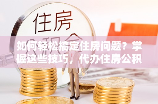 延川如何轻松搞定住房问题？掌握这些技巧，代办住房公积金提取不再难