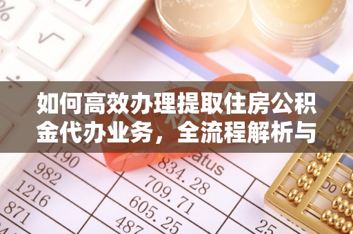 延川如何高效办理提取住房公积金代办业务，全流程解析与实用建议