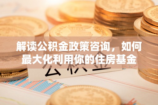 延川解读公积金政策咨询，如何最大化利用你的住房基金