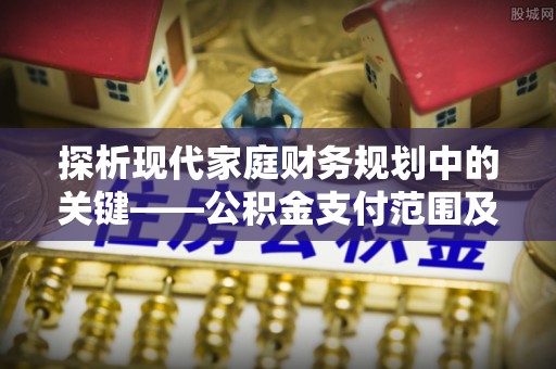 延川探析现代家庭财务规划中的关键——公积金支付范围及其影响