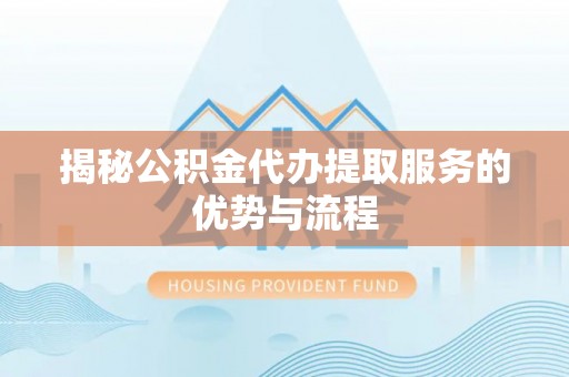 延川揭秘公积金代办提取服务的优势与流程