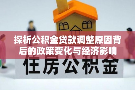延川探析公积金贷款调整原因背后的政策变化与经济影响