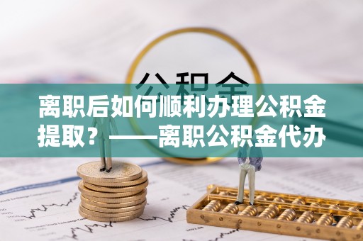延川离职后如何顺利办理公积金提取？——离职公积金代办提取全攻略