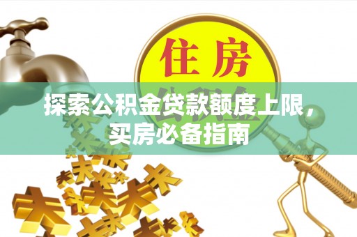 延川探索公积金贷款额度上限，买房必备指南