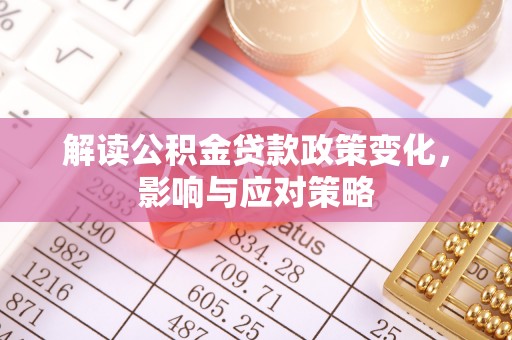 延川解读公积金贷款政策变化，影响与应对策略