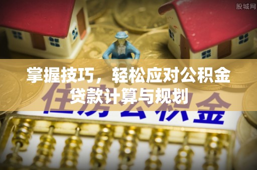 延川掌握技巧，轻松应对公积金贷款计算与规划