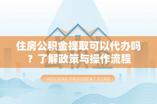 延川住房公积金提取可以代办吗？了解政策与操作流程