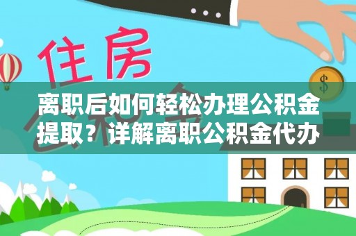 延川离职后如何轻松办理公积金提取？详解离职公积金代办提取流程