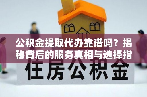延川公积金提取代办靠谱吗？揭秘背后的服务真相与选择指南