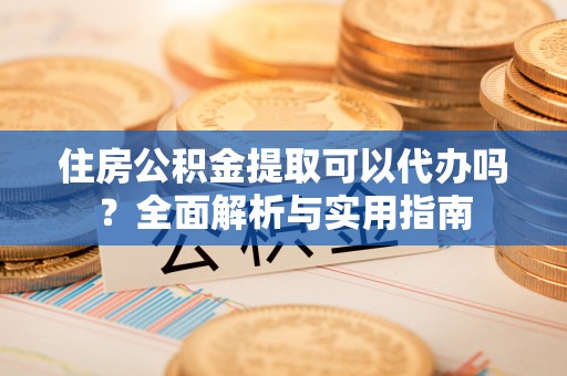 延川住房公积金提取可以代办吗？全面解析与实用指南