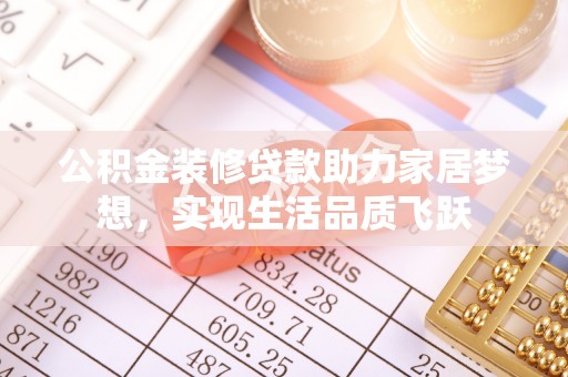 延川公积金装修贷款助力家居梦想，实现生活品质飞跃