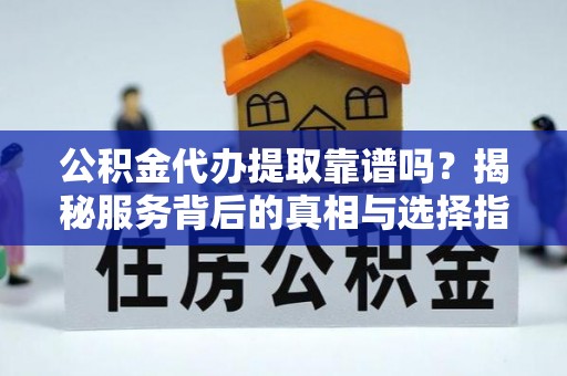 延川公积金代办提取靠谱吗？揭秘服务背后的真相与选择指南