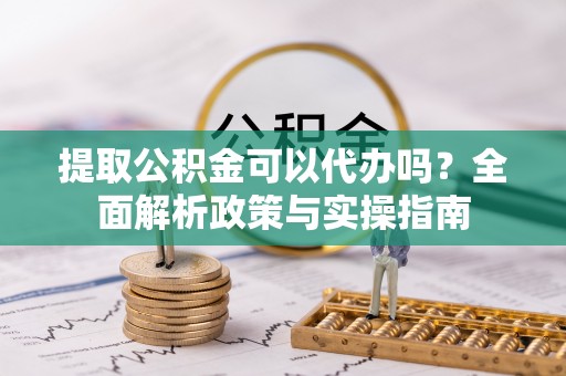 延川提取公积金可以代办吗？全面解析政策与实操指南