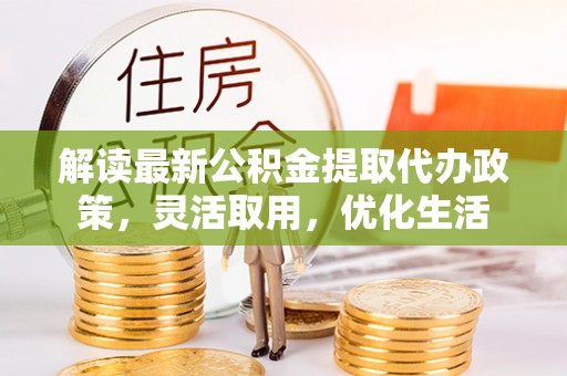 延川解读最新公积金提取代办政策，灵活取用，优化生活