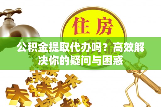 延川公积金提取代办吗？高效解决你的疑问与困惑