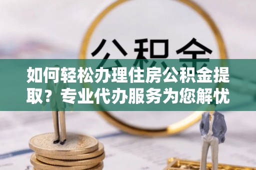 延川如何轻松办理住房公积金提取？专业代办服务为您解忧