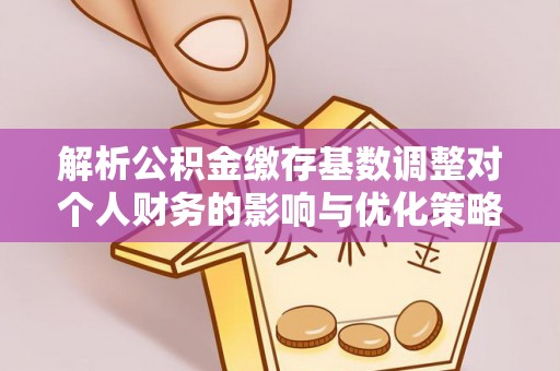 延川解析公积金缴存基数调整对个人财务的影响与优化策略