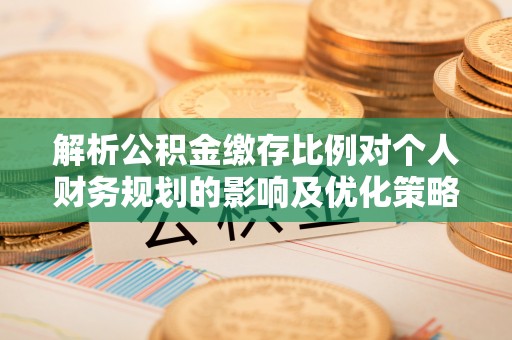 延川解析公积金缴存比例对个人财务规划的影响及优化策略