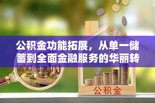 延川公积金功能拓展，从单一储蓄到全面金融服务的华丽转身