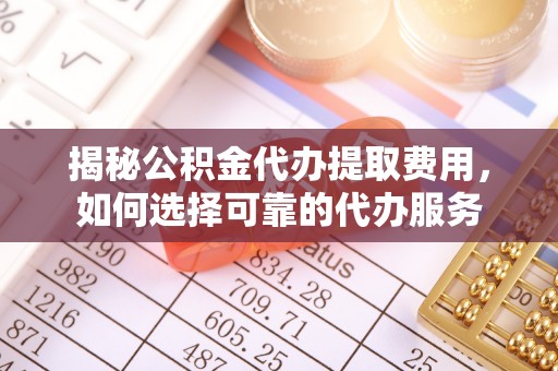 延川揭秘公积金代办提取费用，如何选择可靠的代办服务