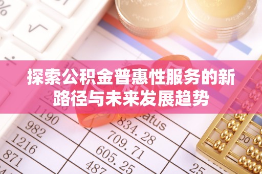 延川探索公积金普惠性服务的新路径与未来发展趋势
