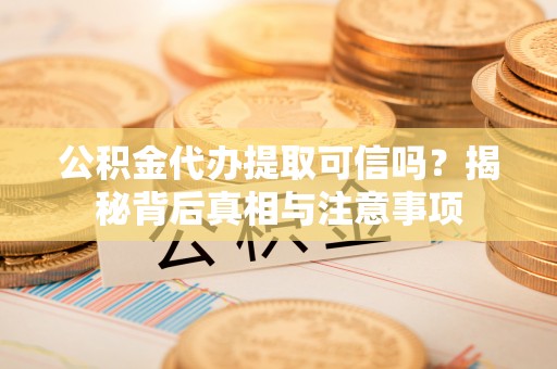 延川公积金代办提取可信吗？揭秘背后真相与注意事项