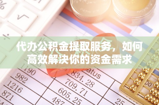 延川代办公积金提取服务，如何高效解决你的资金需求