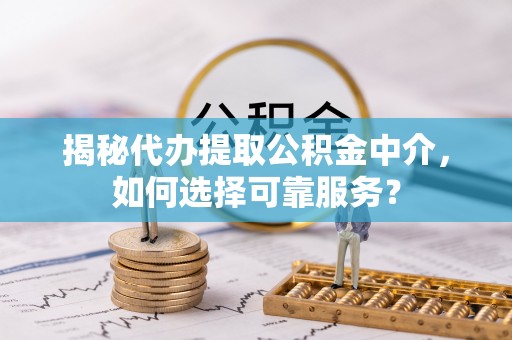延川揭秘代办提取公积金中介，如何选择可靠服务？