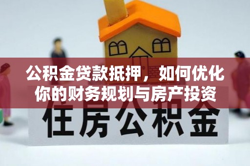 延川公积金贷款抵押，如何优化你的财务规划与房产投资