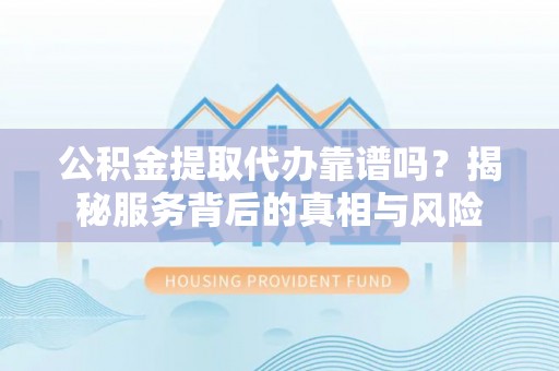 延川公积金提取代办靠谱吗？揭秘服务背后的真相与风险