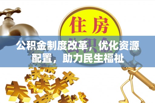 延川公积金制度改革，优化资源配置，助力民生福祉