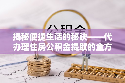 延川揭秘便捷生活的秘诀——代办理住房公积金提取的全方位指南