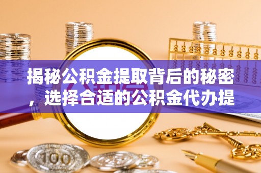 延川揭秘公积金提取背后的秘密，选择合适的公积金代办提取公司是关键