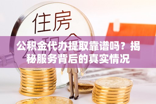 延川公积金代办提取靠谱吗？揭秘服务背后的真实情况
