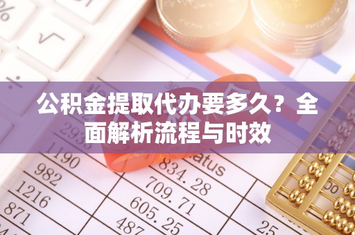延川公积金提取代办要多久？全面解析流程与时效