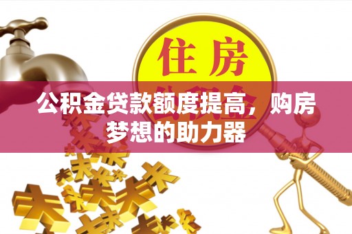 延川公积金贷款额度提高，购房梦想的助力器