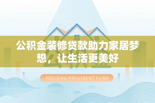 延川公积金装修贷款助力家居梦想，让生活更美好