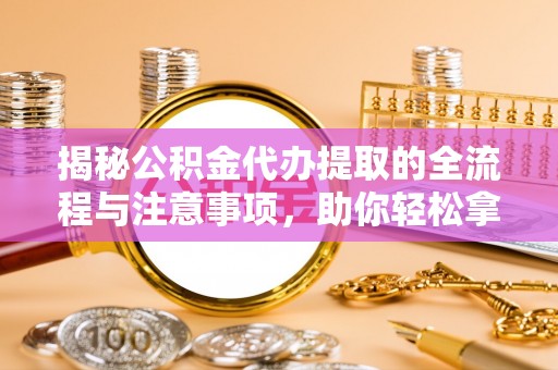 延川揭秘公积金代办提取的全流程与注意事项，助你轻松拿回属于自己的钱