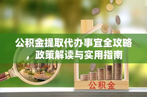 延川公积金提取代办事宜全攻略，政策解读与实用指南