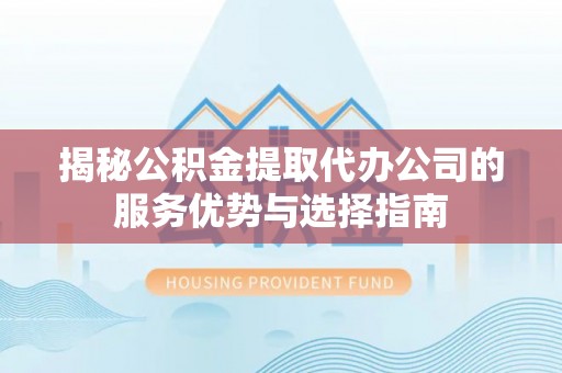 延川揭秘公积金提取代办公司的服务优势与选择指南