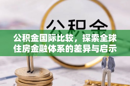 延川公积金国际比较，探索全球住房金融体系的差异与启示