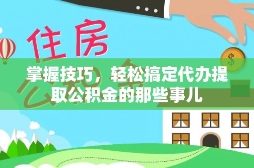 延川掌握技巧，轻松搞定代办提取公积金的那些事儿
